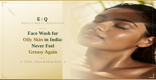 Face Wash for Oily Skin in India: Never Feel Greasy Again